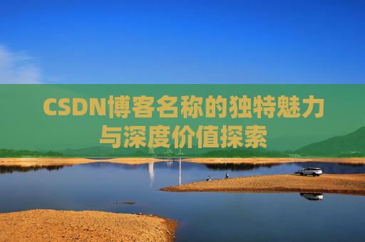 CSDN博客名称的独特魅力与深度价值探索 CSDN博客名称的独特魅力与深度价值探索